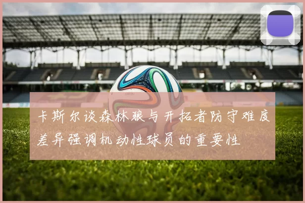 卡斯尔谈森林狼与开拓者防守难度差异强调机动性球员的重要性
