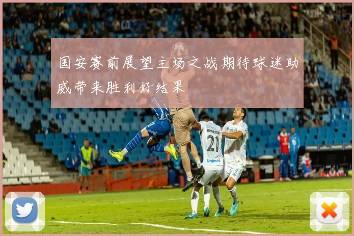 国安赛前展望主场之战期待球迷助威带来胜利好结果