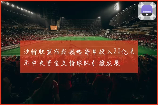 沙特联宣布新战略每年投入20亿美元中央资金支持球队引援发展