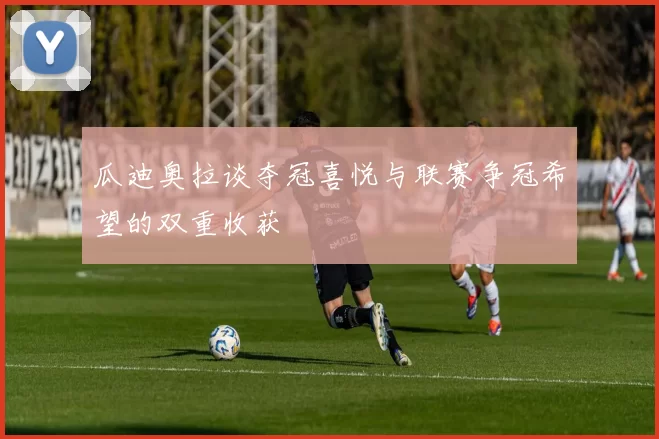 瓜迪奥拉谈夺冠喜悦与联赛争冠希望的双重收获