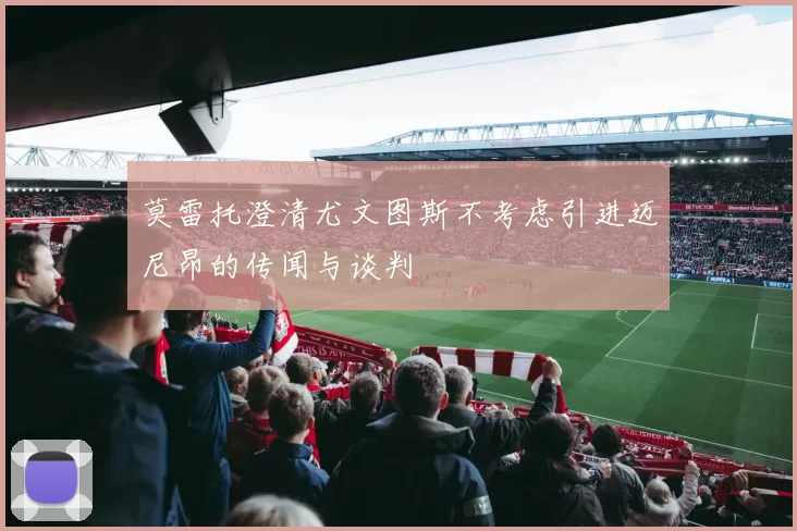 莫雷托澄清尤文图斯不考虑引进迈尼昂的传闻与谈判