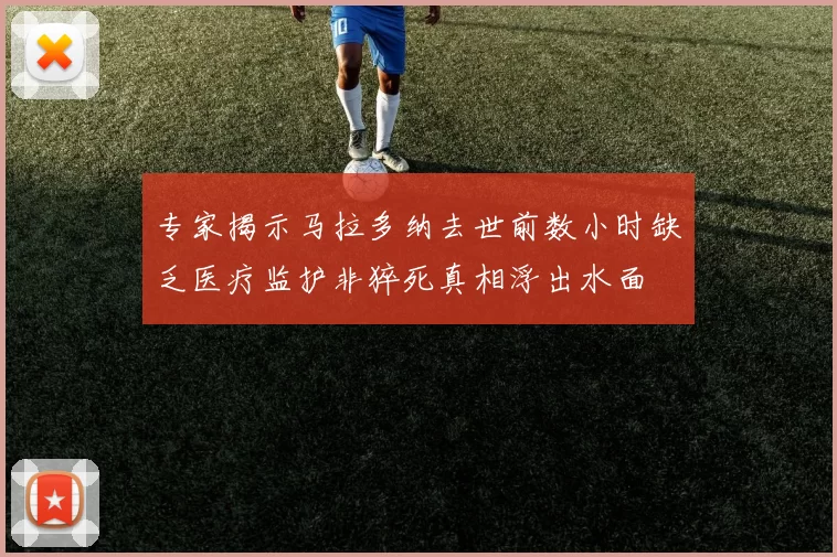 专家揭示马拉多纳去世前数小时缺乏医疗监护非猝死真相浮出水面
