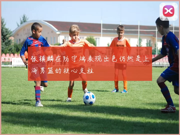 张镇麟在防守端表现出色仍然是上海男篮的核心支柱