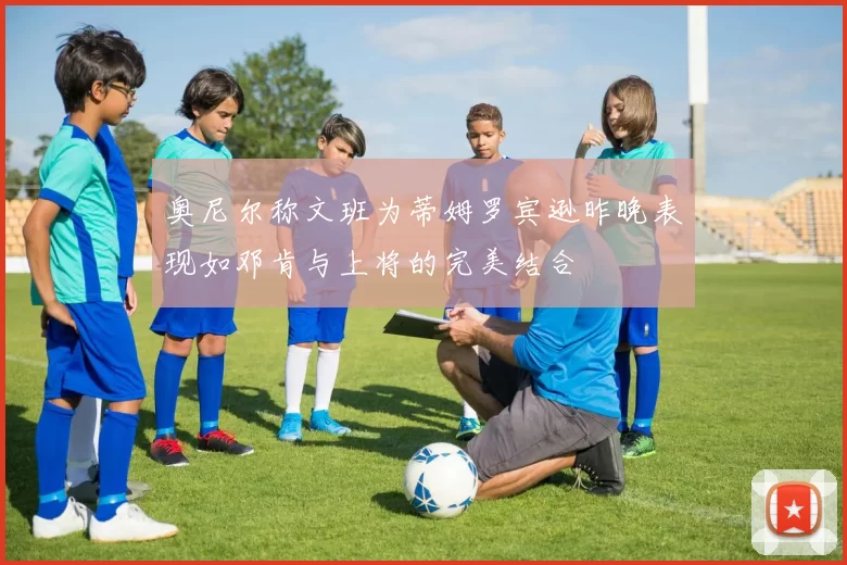 奥尼尔称文班为蒂姆罗宾逊昨晚表现如邓肯与上将的完美结合