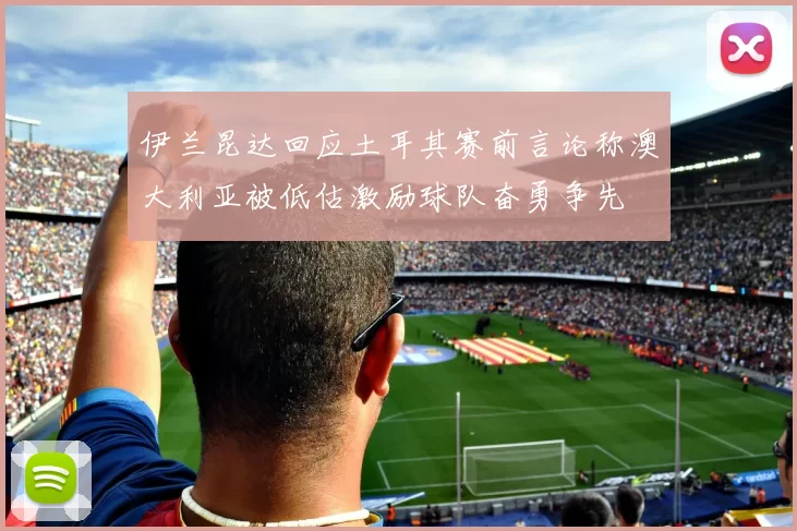 伊兰昆达回应土耳其赛前言论称澳大利亚被低估激励球队奋勇争先