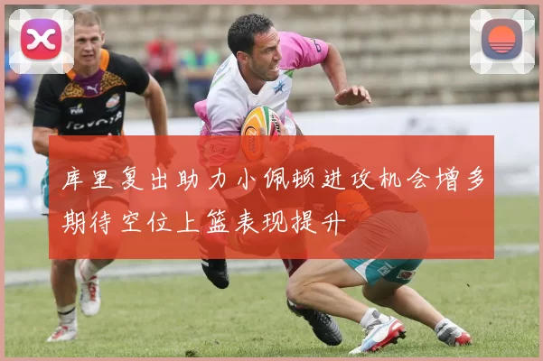 库里复出助力小佩顿进攻机会增多期待空位上篮表现提升