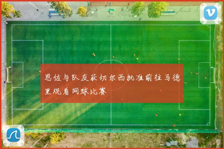 恩佐与队友获切尔西批准前往马德里观看网球比赛