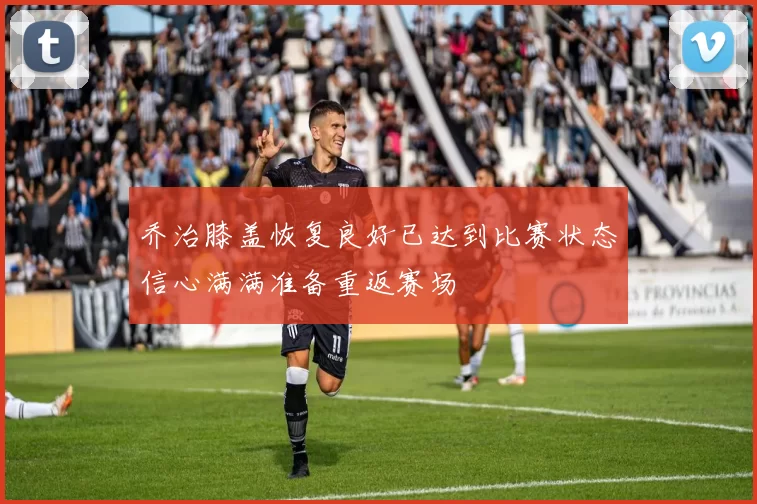 乔治膝盖恢复良好已达到比赛状态信心满满准备重返赛场