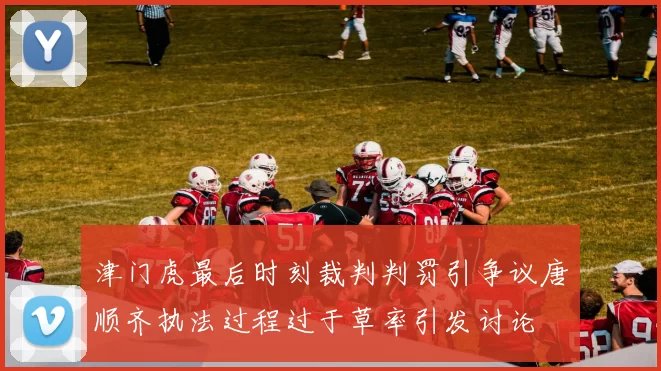 津门虎最后时刻裁判判罚引争议唐顺齐执法过程过于草率引发讨论
