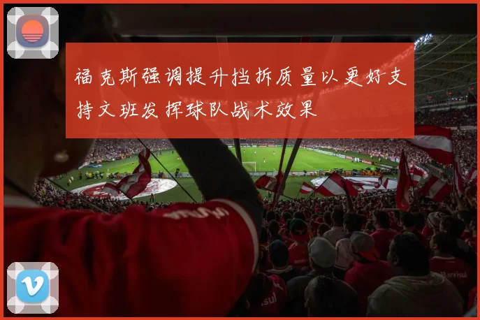 福克斯强调提升挡拆质量以更好支持文班发挥球队战术效果