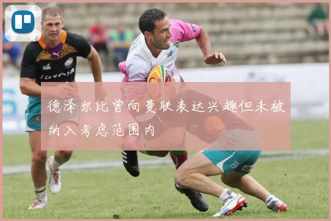 德泽尔比曾向曼联表达兴趣但未被纳入考虑范围内
