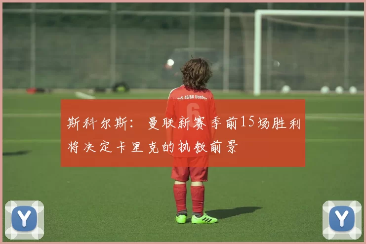 斯科尔斯：曼联新赛季前15场胜利将决定卡里克的执教前景