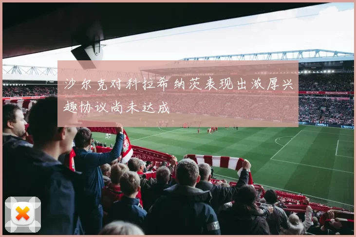沙尔克对科拉希纳茨表现出浓厚兴趣协议尚未达成