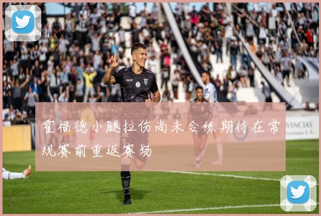 霍福德小腿拉伤尚未合练期待在常规赛前重返赛场