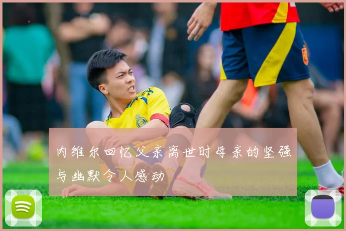 内维尔回忆父亲离世时母亲的坚强与幽默令人感动