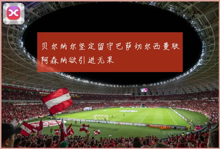 贝尔纳尔坚定留守巴萨切尔西曼联阿森纳欲引进无果