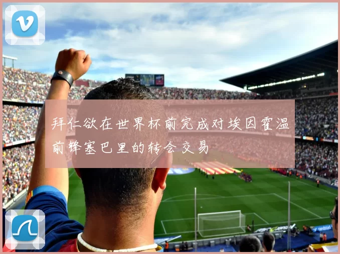 拜仁欲在世界杯前完成对埃因霍温前锋塞巴里的转会交易
